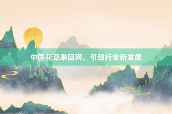 中国花草来回网，引颈行业新发展