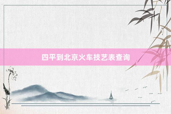 四平到北京火车技艺表查询