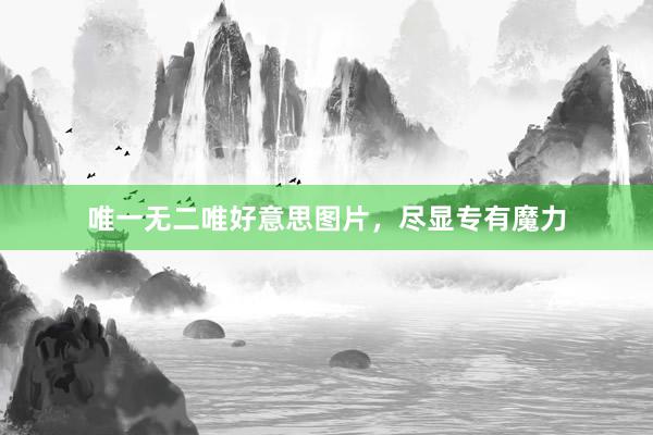 唯一无二唯好意思图片，尽显专有魔力