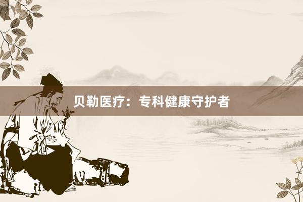 贝勒医疗：专科健康守护者