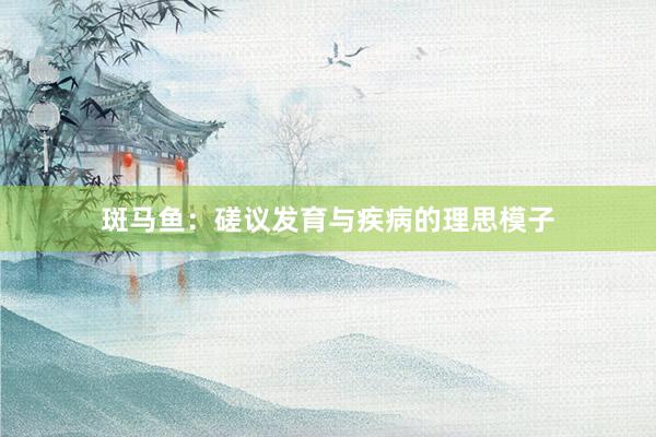 斑马鱼：磋议发育与疾病的理思模子