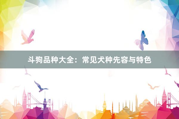 斗狗品种大全：常见犬种先容与特色