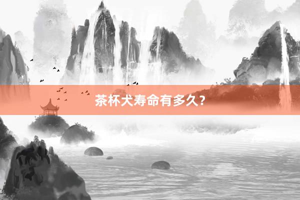 茶杯犬寿命有多久？